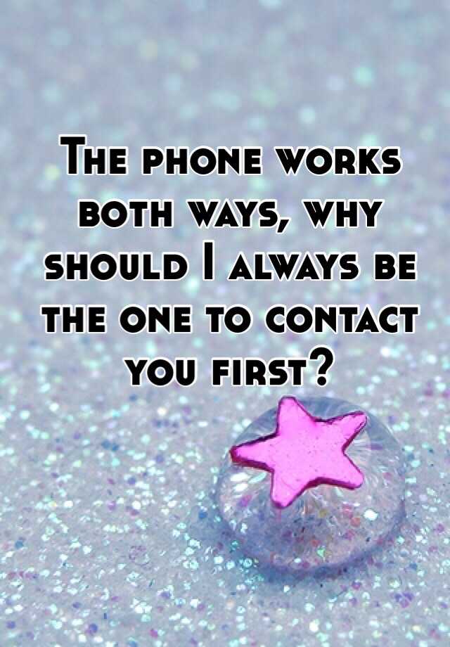 the-phone-works-both-ways-why-should-i-always-be-the-one-to-contact