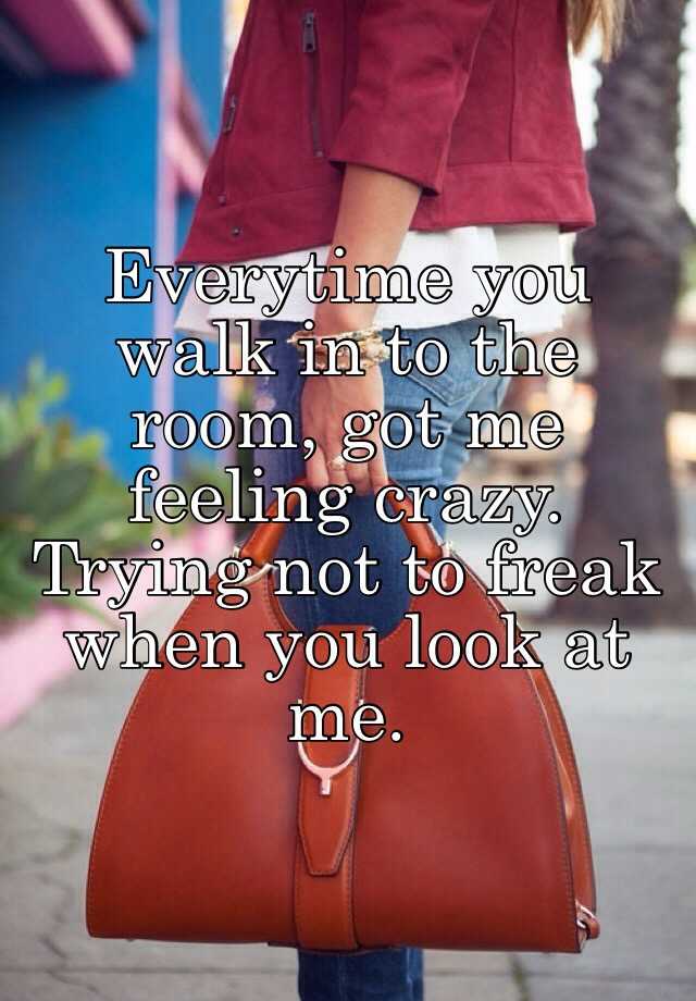 Everytime You Walk In To The Room Got Me Feeling Crazy