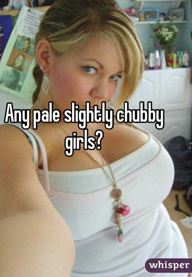 Any Pale Slightly Chubby Girls