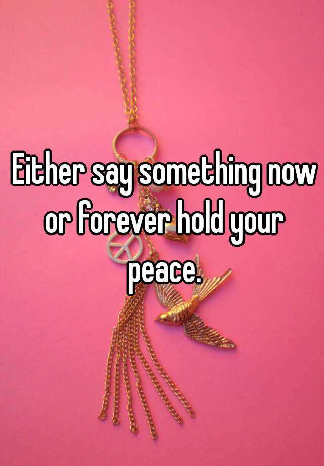 Either Say Something Now Or Forever Hold Your Peace
