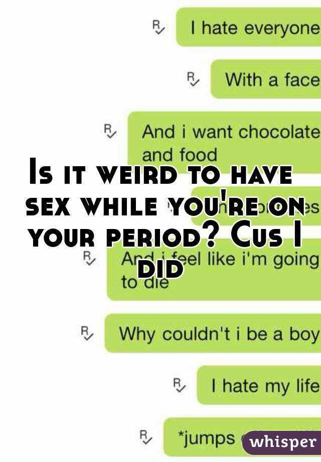 Is It Weird To Have Sex While Youre On Your Period Cus I Did 