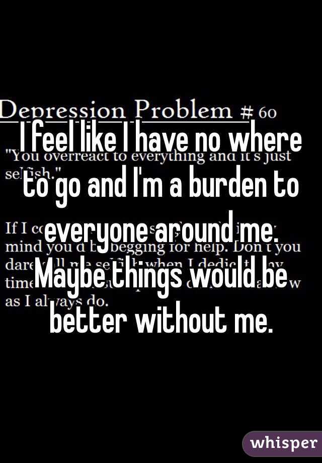 i-feel-like-i-have-no-where-to-go-and-i-m-a-burden-to-everyone-around