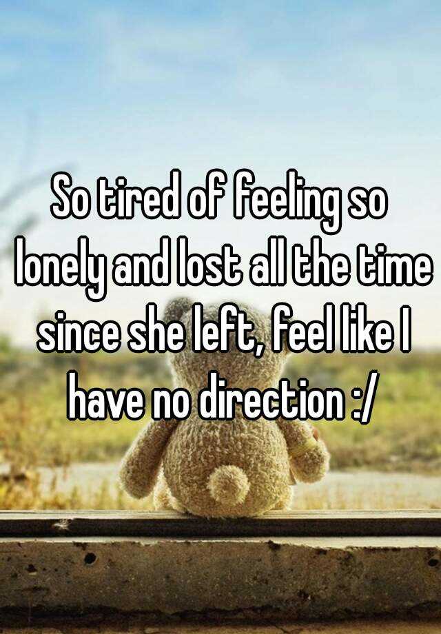 so-tired-of-feeling-so-lonely-and-lost-all-the-time-since-she-left