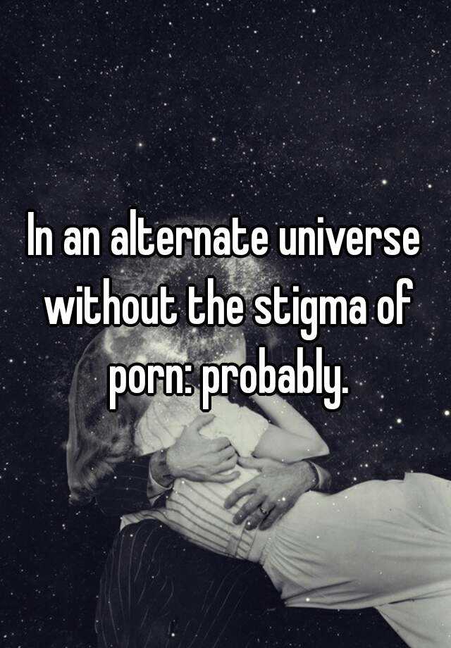 Alternate Universe Porn - In an alternate universe without the stigma of porn: probably.