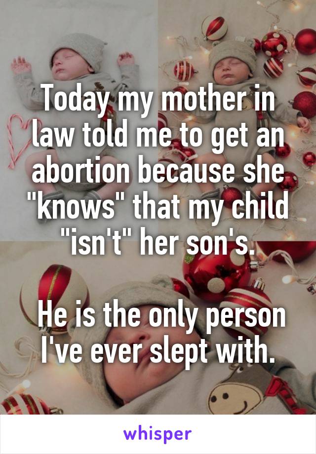 Today my mother in law told me to get an abortion because she "knows" that my child "isn't" her son's.

 He is the only person I've ever slept with.