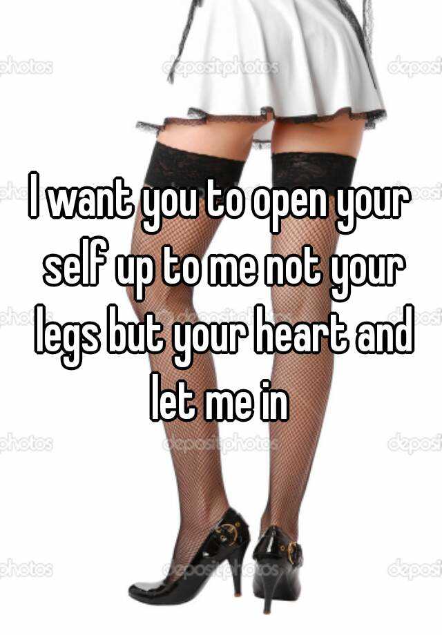 I Want You To Open Your Self Up To Me Not Your Legs But Your Heart And