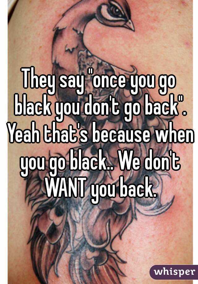 Black never u go u back when go Once you