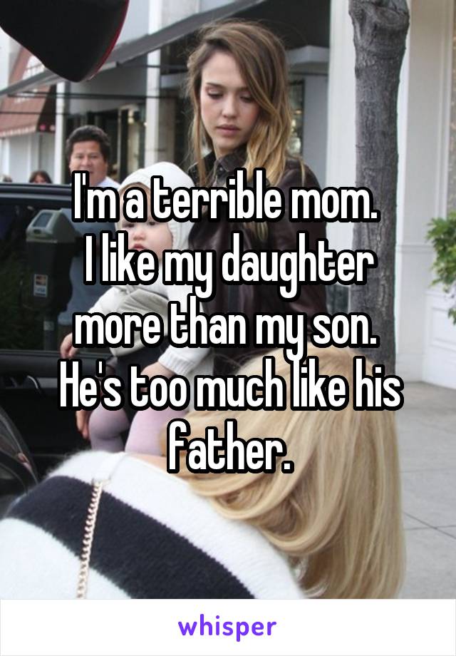 I'm a terrible mom. 
I like my daughter more than my son. 
He's too much like his father.