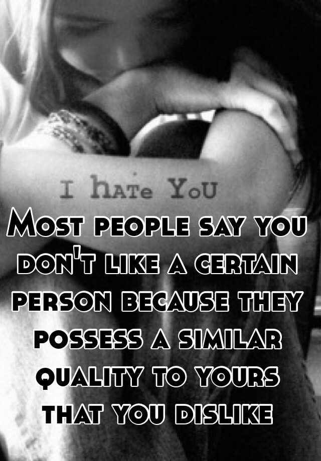Most people say you don't like a certain person because they possess a...