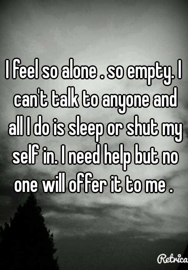 i-feel-so-alone-so-empty-i-can-t-talk-to-anyone-and-all-i-do-is