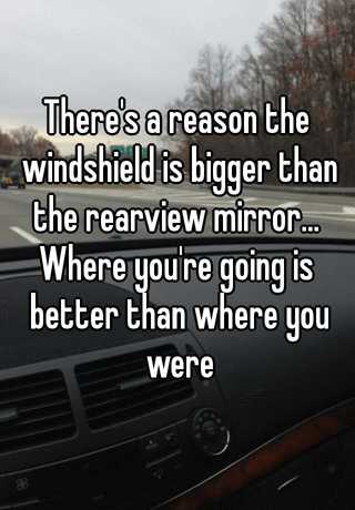 There S A Reason The Windshield Is Bigger Than The Rearview Mirror Where You Re Going Is Better Than Where You Were