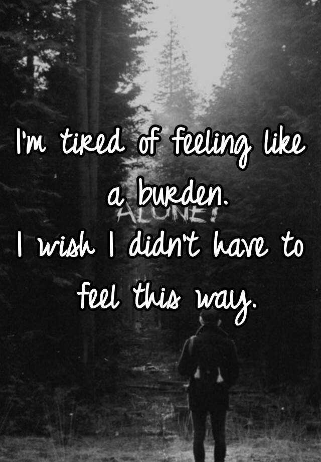 i-m-tired-of-feeling-like-a-burden-i-wish-i-didn-t-have-to-feel-this-way