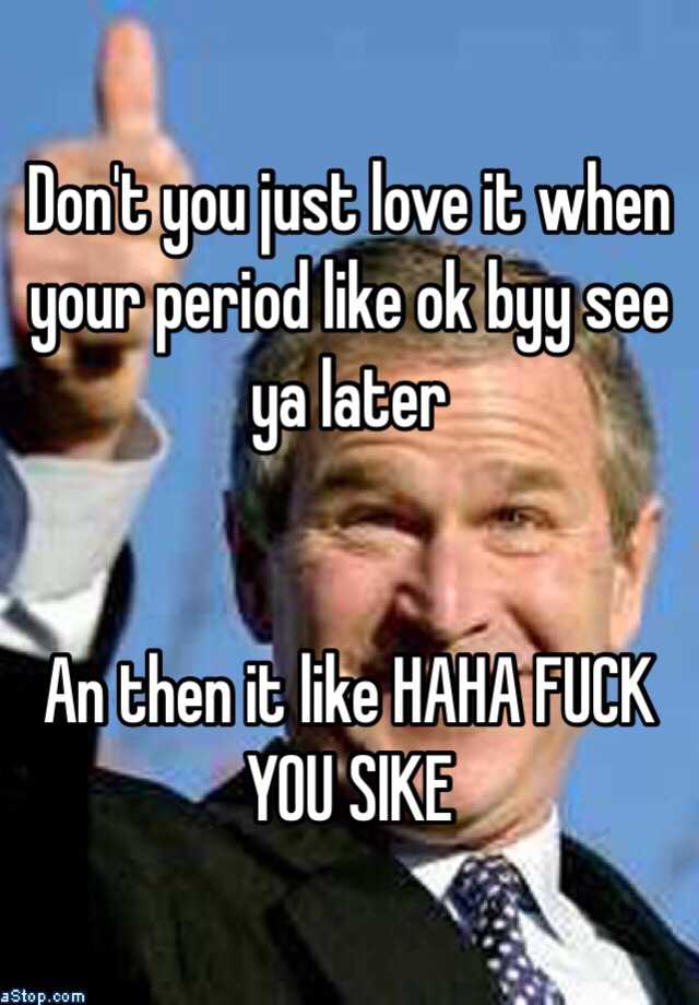 Don T You Just Love It When Your Period Like Ok Byy See Ya Later An Then It Like Haha Fuck You Sike