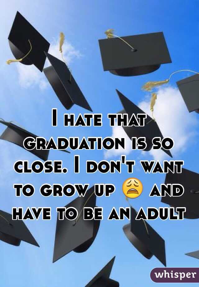 I hate that graduation is so close. I don't want to grow up ðŸ˜© and have to be an adult
