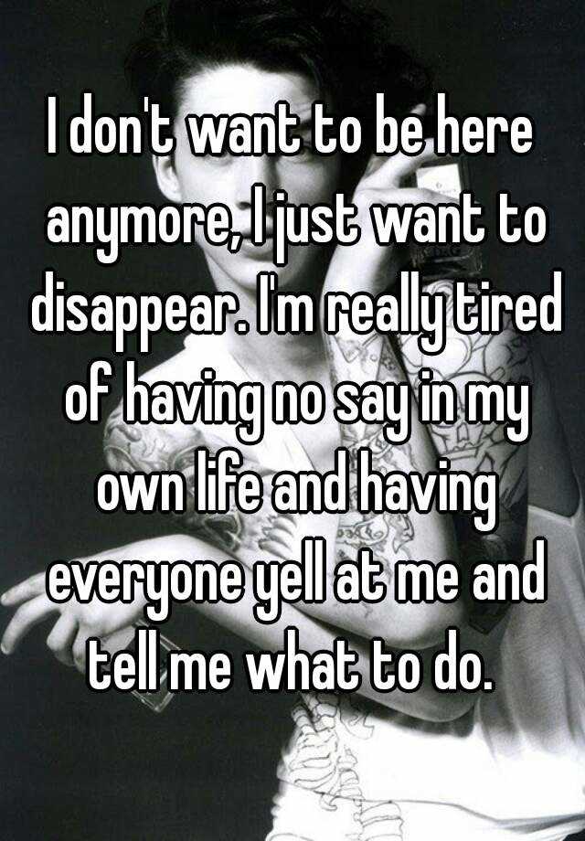 I Don T Want To Be Here Anymore I Just Want To Disappear I M Really Tired Of Having No Say In My Own Life And Having Everyone Yell At Me And Tell Me