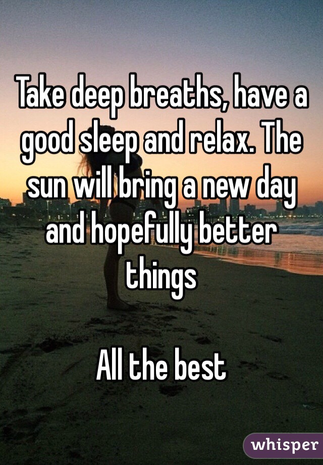 Take deep breaths, have a good sleep and relax. The sun will bring a