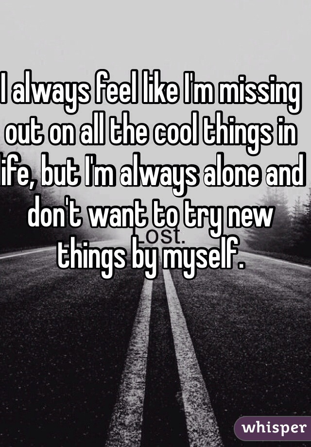 i-always-feel-like-i-m-missing-out-on-all-the-cool-things-in-life-but