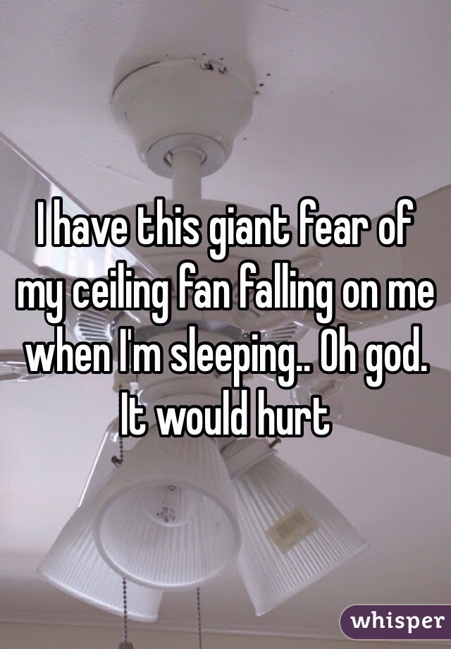 I Have This Giant Fear Of My Ceiling Fan Falling On Me When