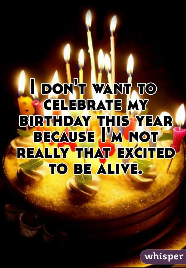 I Don T Want To Celebrate My Birthday This Year Because I M Not Really That