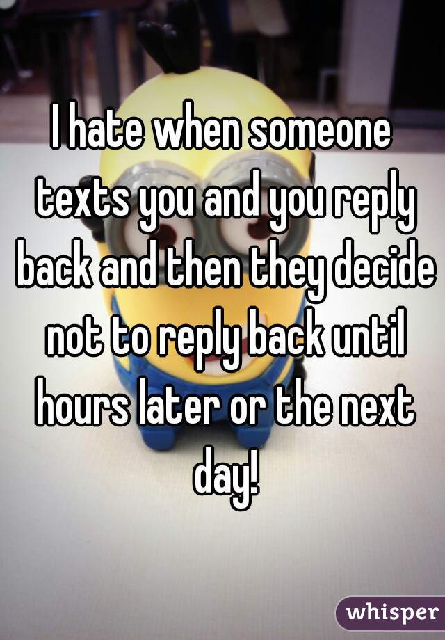 i-hate-when-someone-texts-you-and-you-reply-back-and-then-they-decide