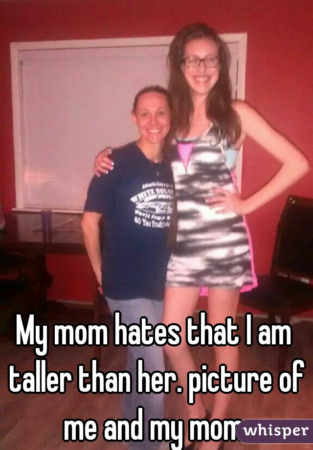 My Mom Hates That I Am Taller Than Her Picture Of Me And My Mom 