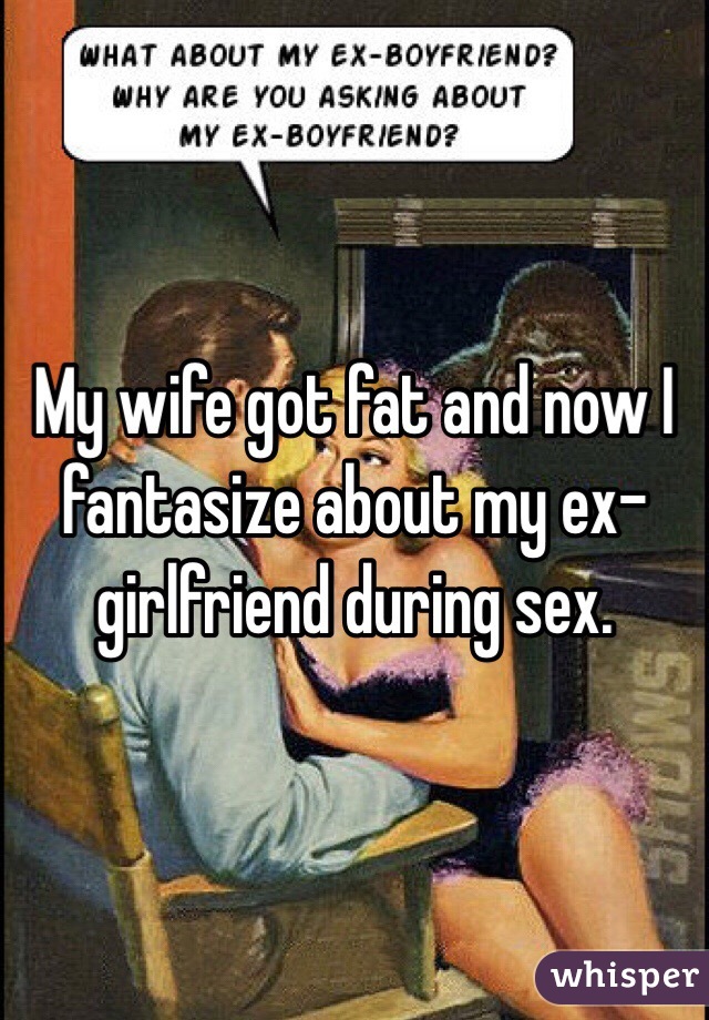 My Wife Got Fat And Now I Fantasize About My Ex Girlfriend During Sex