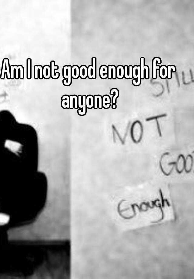 am-i-not-good-enough-for-anyone