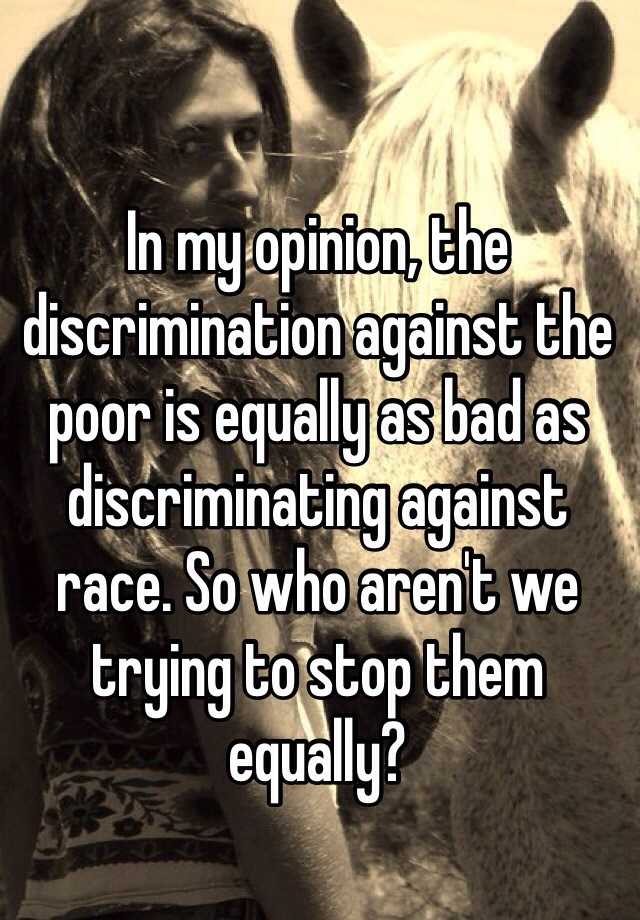 in-my-opinion-the-discrimination-against-the-poor-is-equally-as-bad-as