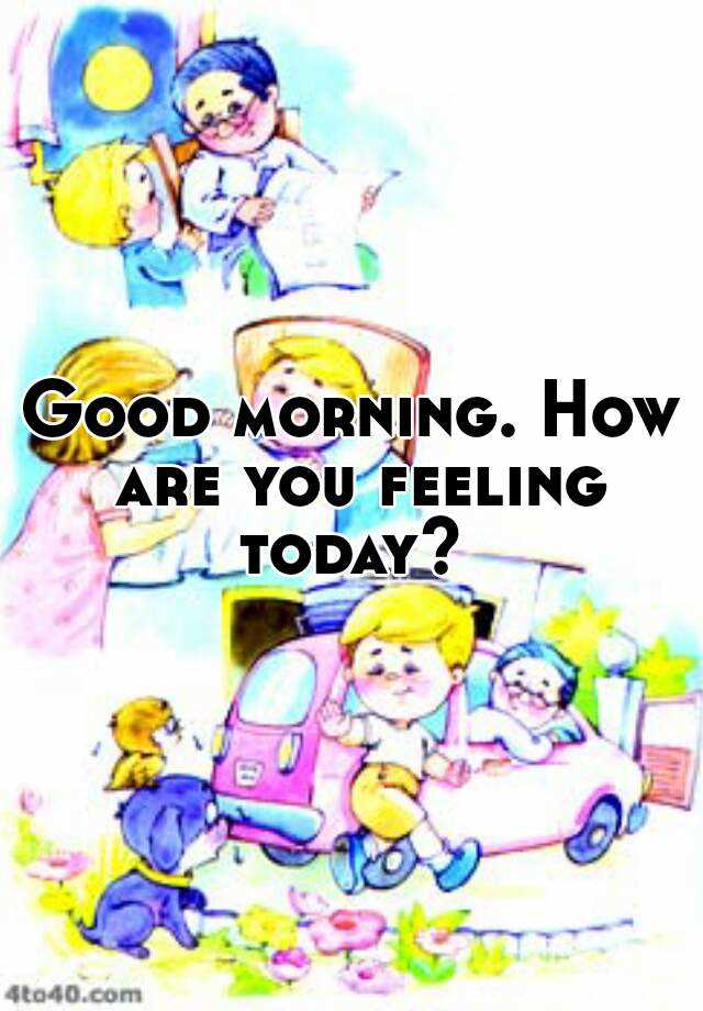 Good Morning How Are You Feeling Today