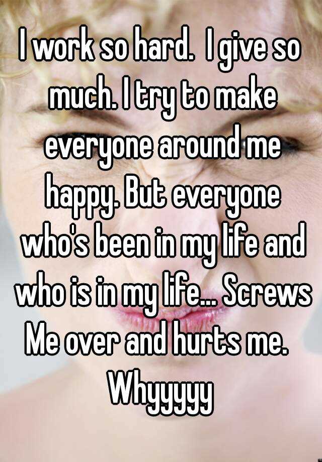 i-work-so-hard-i-give-so-much-i-try-to-make-everyone-around-me-happy