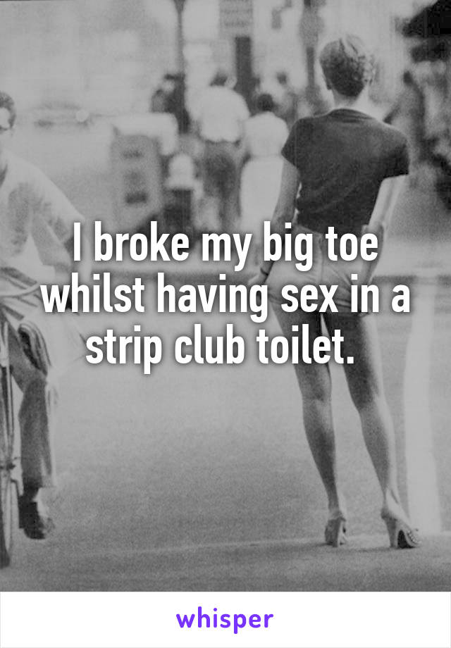 I broke my big toe whilst having sex in a strip club toilet. 
