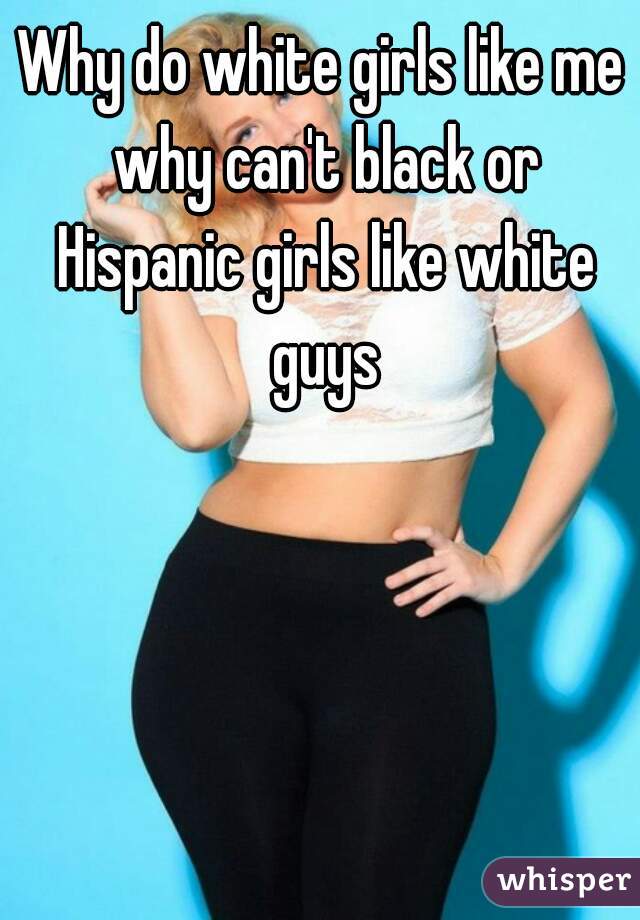 Why do white girls like me why can't black or Hispanic girls like whit...