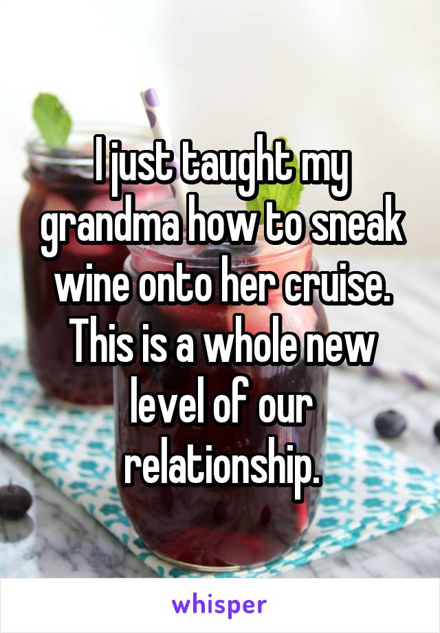 I just taught my grandma how to sneak wine onto her cruise.
This is a whole new level of our relationship.
