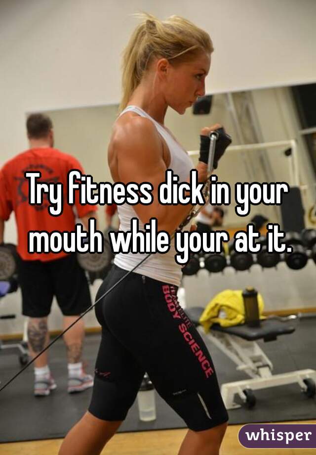 Fitness dick in your mouth