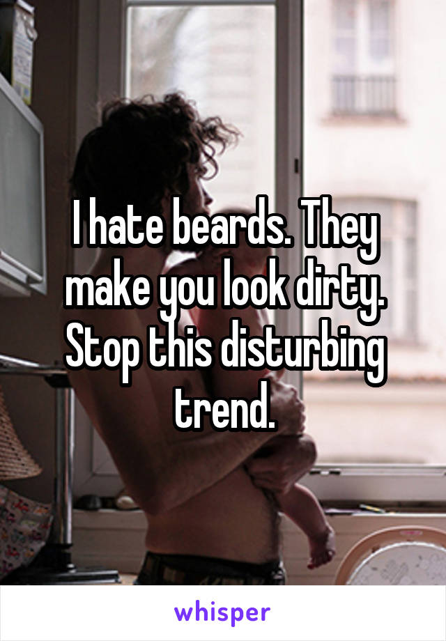 I hate beards. They make you look dirty. Stop this disturbing trend.