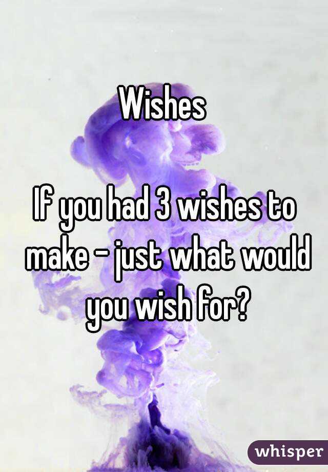 Wishes If You Had 3 Wishes To Make Just What Would You Wish For