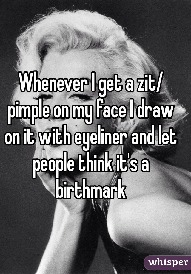 Whenever I get a zit/pimple on my face I draw on it with eyeliner and let people think it's a birthmark 