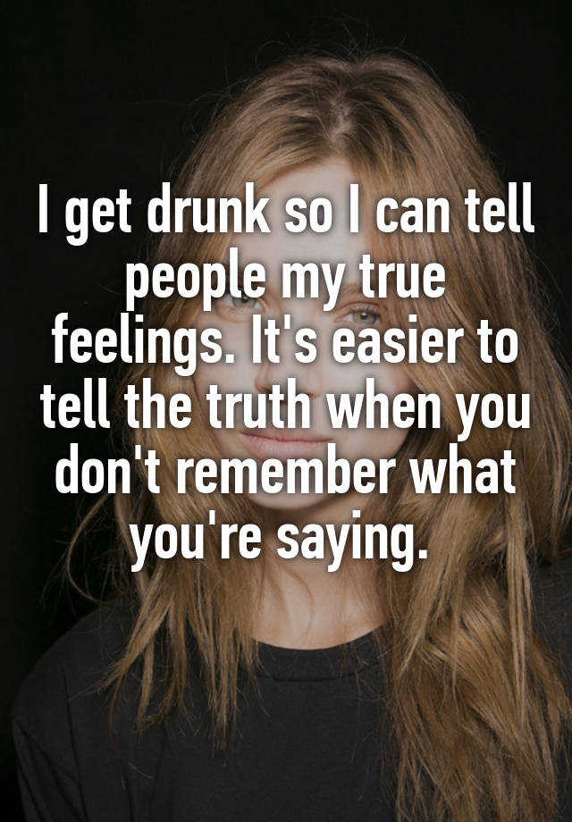I Get Drunk So I Can Tell People My True Feelings Its Easier To Tell The Truth When You Dont 