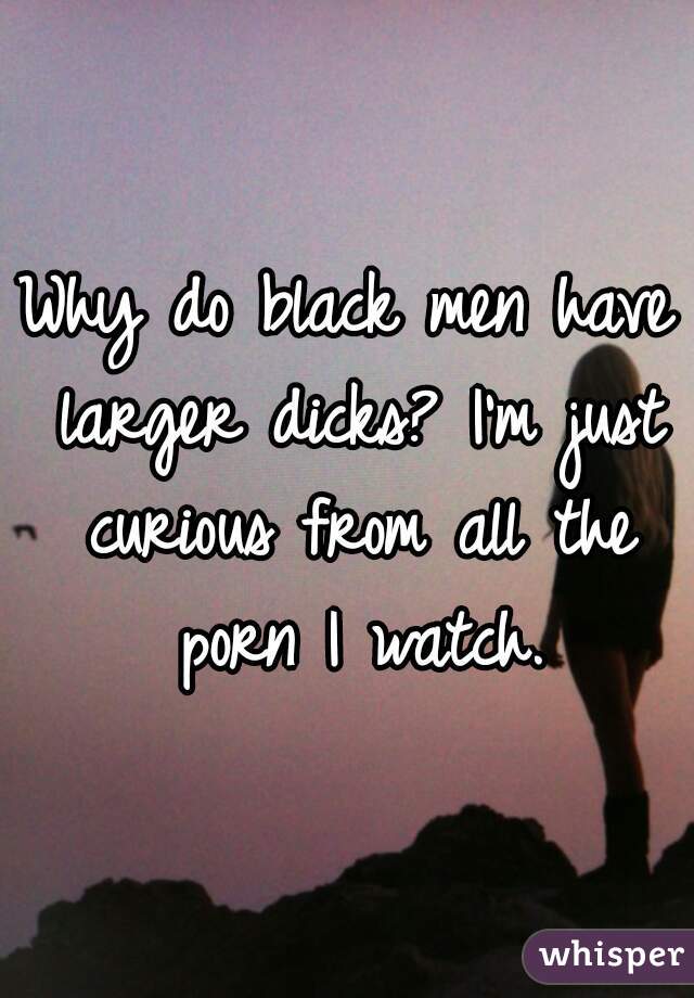 I Was Just Curious - Why do black men have larger dicks? I'm just curious from ...