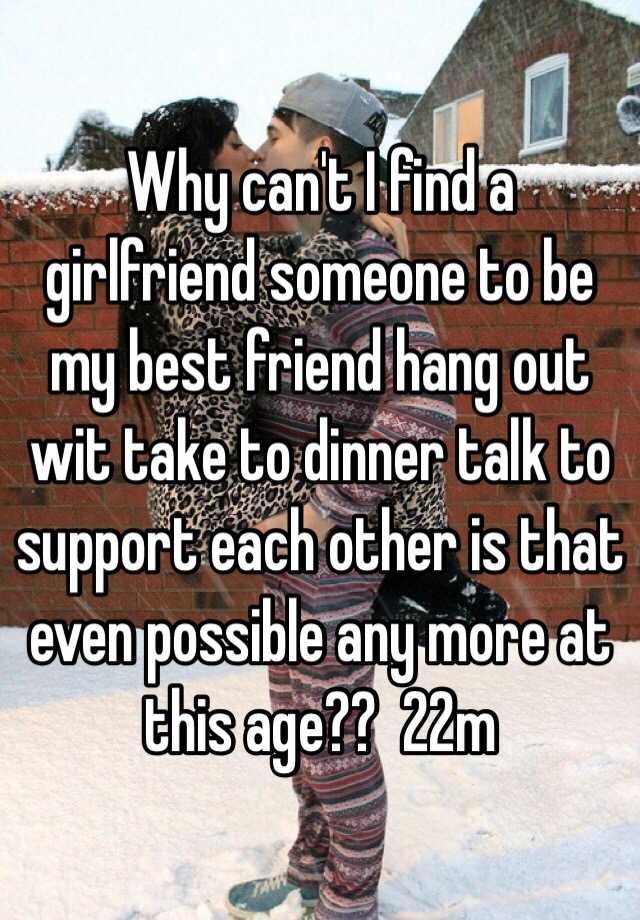 why-can-t-i-find-a-girlfriend-someone-to-be-my-best-friend-hang-out-wit