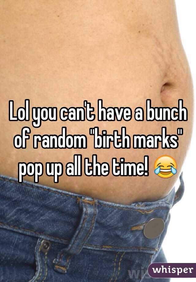 Lol you can't have a bunch of random "birth marks" pop up all the time! 😂