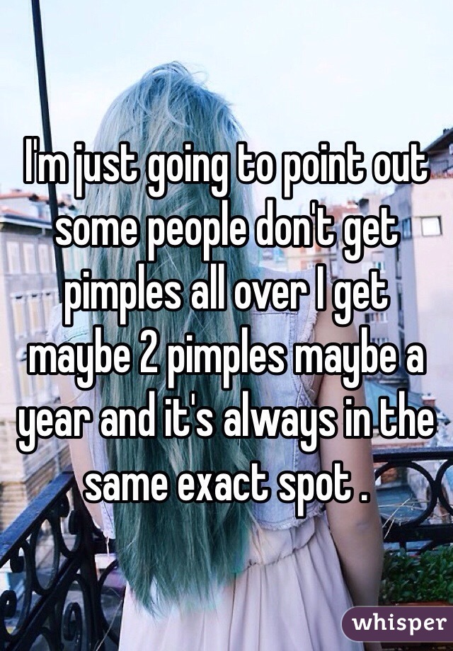 I'm just going to point out some people don't get pimples all over I get maybe 2 pimples maybe a year and it's always in the same exact spot . 