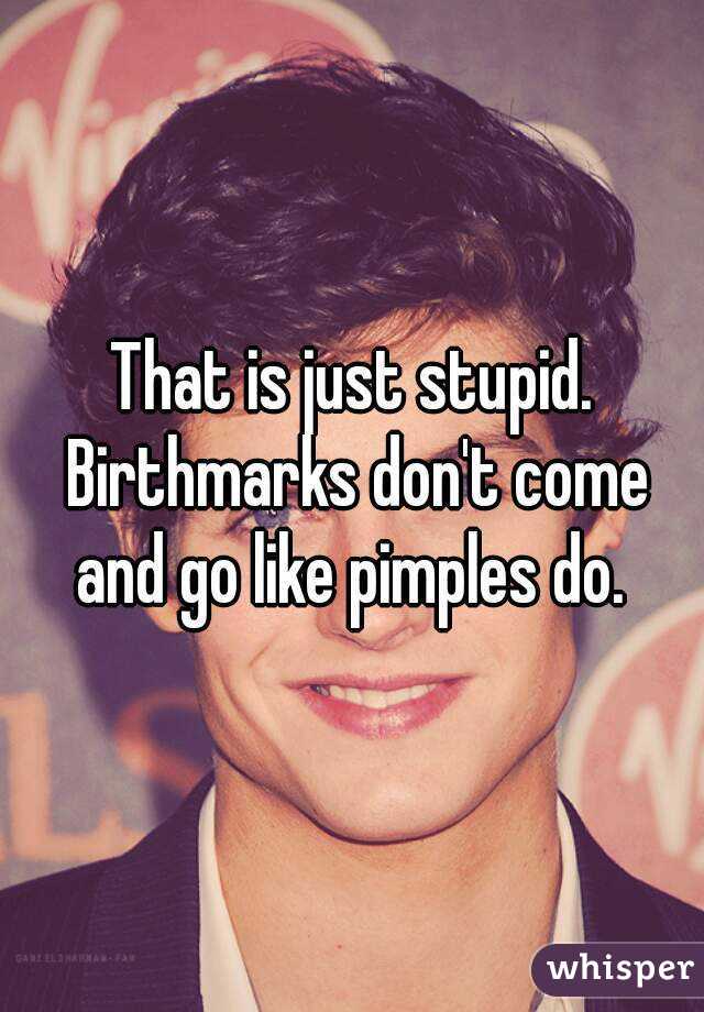 That is just stupid. Birthmarks don't come and go like pimples do. 