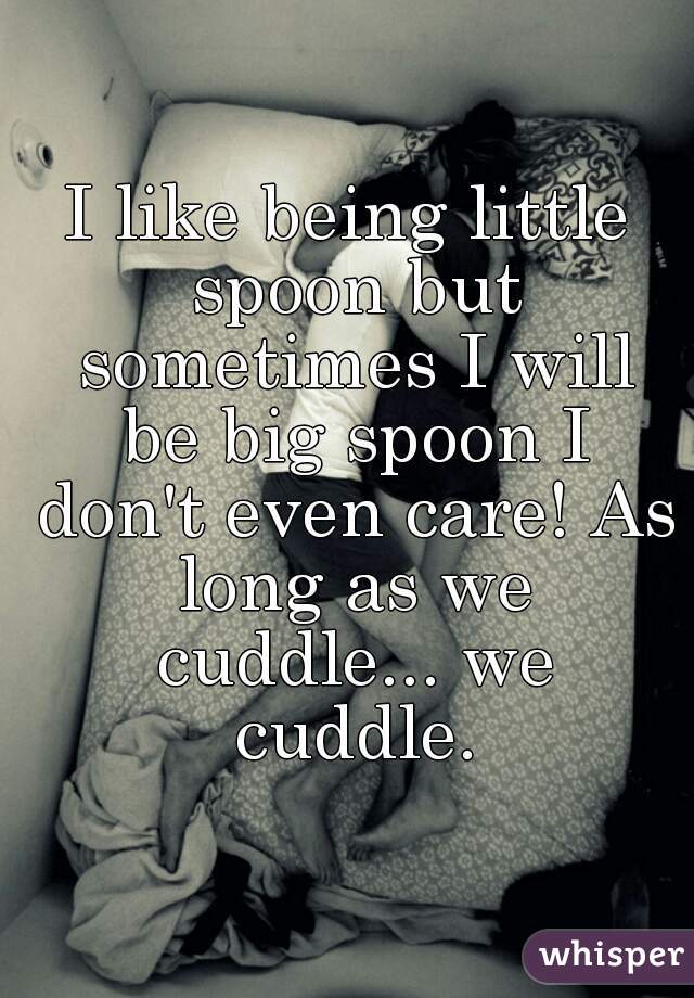 I Like Being Little Spoon But Sometimes I Will Be Big Spoon I Don T Even