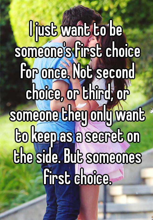 I just want to be someone's first choice for once. Not second choice