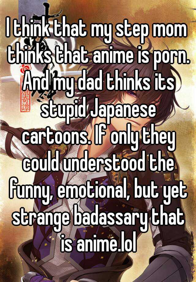 Funny Japanese Cartoon Porn - I think that my step mom thinks that anime is porn. And my ...