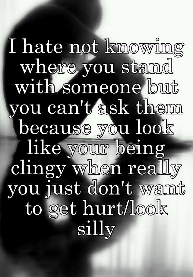 I hate not knowing where you stand with someone but you can't ask them