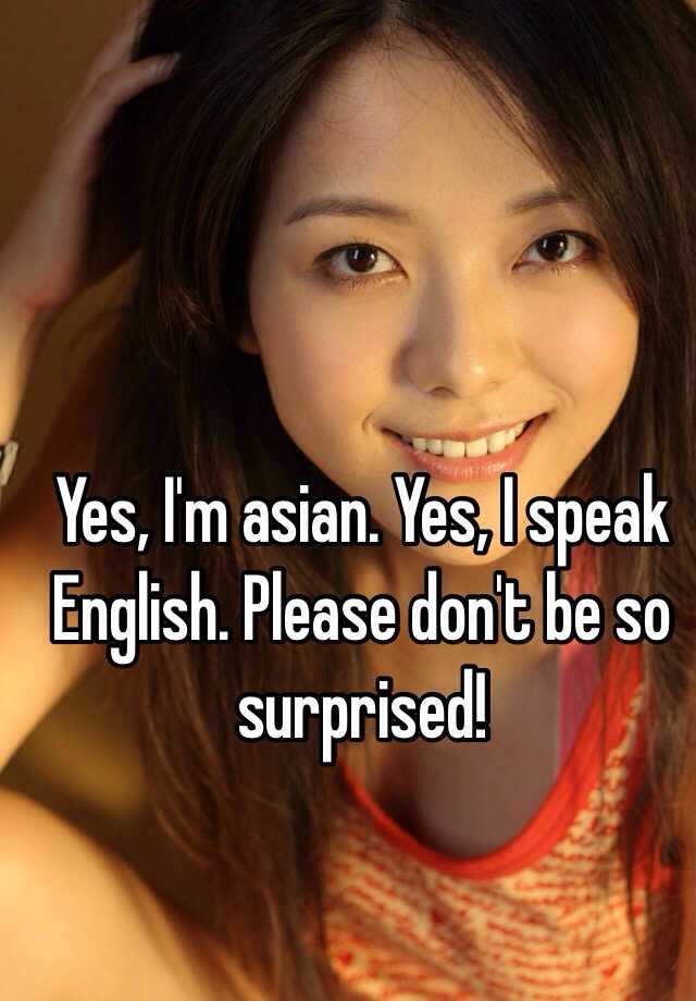 Yes I M Asian Yes I Speak English Please Don T Be So Surprised