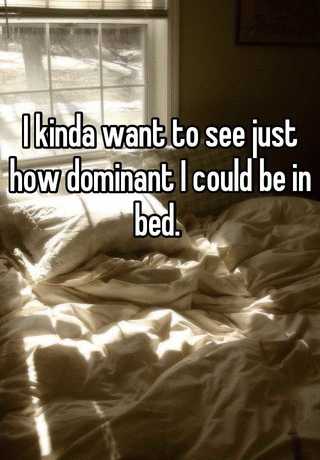 I Kinda Want To See Just How Dominant I Could Be In Bed