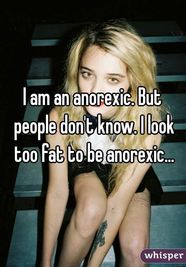 I Am An Anorexic But People Don T Know I Look Too Fat To